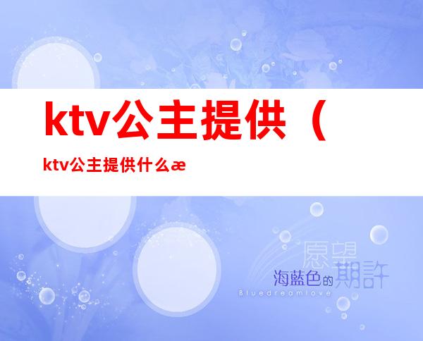 ktv公主提供（ktv公主提供什么服务）