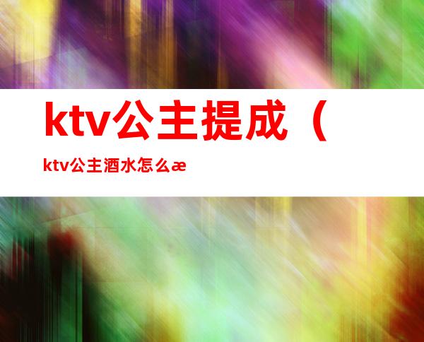 ktv公主提成（ktv公主酒水怎么提成）