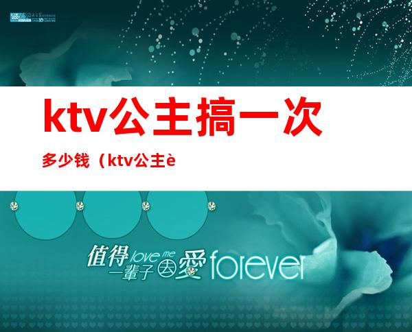 ktv公主搞一次多少钱（ktv公主费用多少）