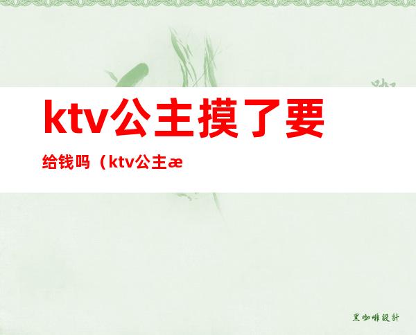 ktv公主摸了要给钱吗（ktv公主摸了要给钱吗）