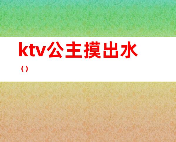 ktv公主摸出水（）