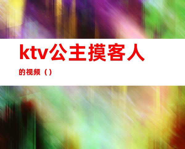 ktv公主摸客人的视频（）