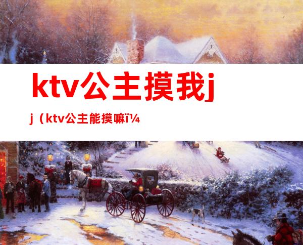 ktv公主摸我jj（ktv公主能摸嘛）