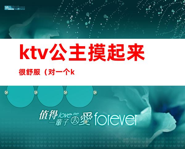 ktv公主摸起来很舒服（对一个ktv公主很有感觉）