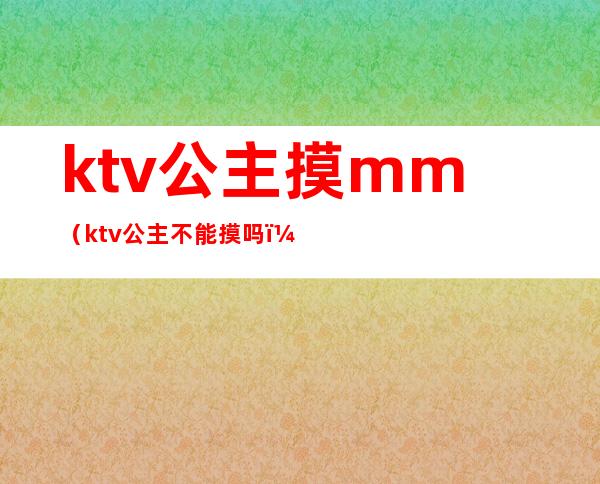 ktv公主摸mm（ktv公主不能摸吗）