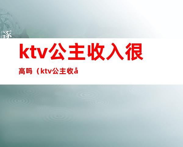 ktv公主收入很高吗（ktv公主收入很高吗知乎）