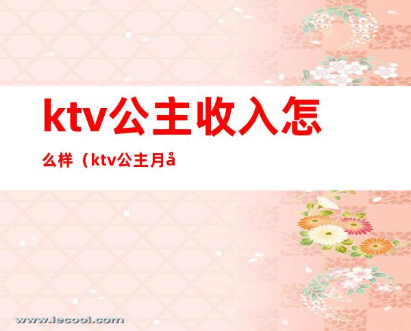 ktv公主收入怎么样（ktv公主月入多少）