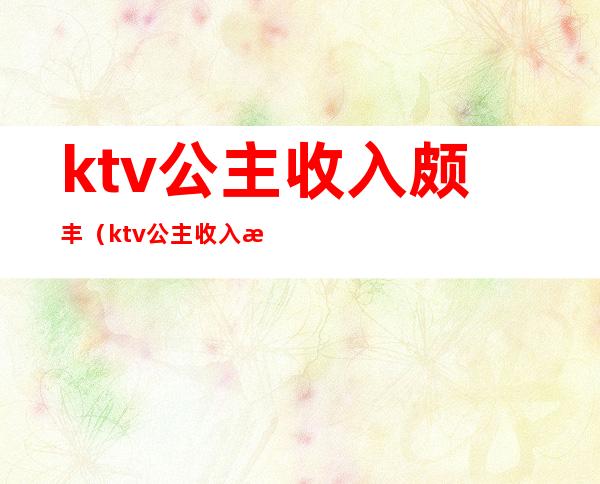 ktv公主收入颇丰（ktv公主收入来源）