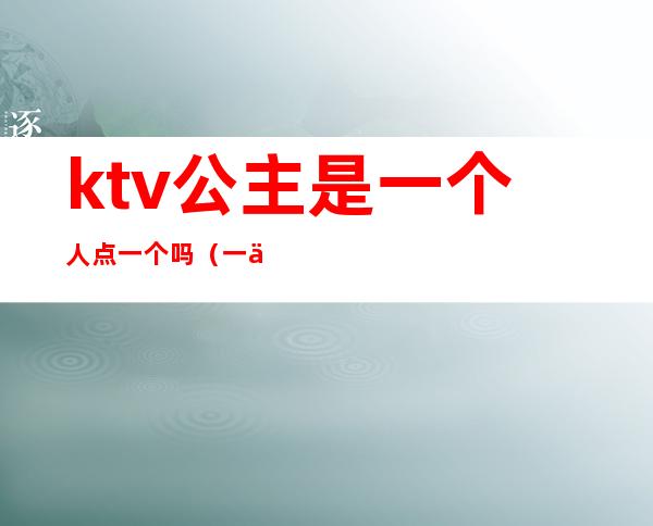 ktv公主是一个人点一个吗（一个人能去ktv叫公主）