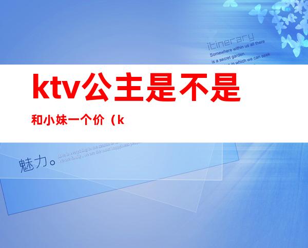 ktv公主是不是和小妹一个价（ktv公主和小姐有啥区别）