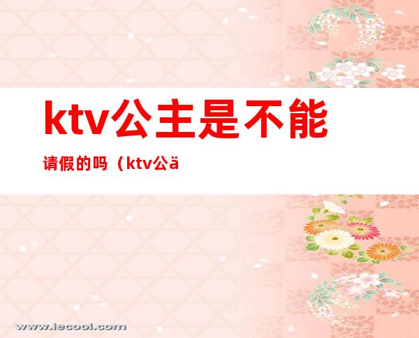 ktv公主是不能请假的吗（ktv公主需要陪酒吗）