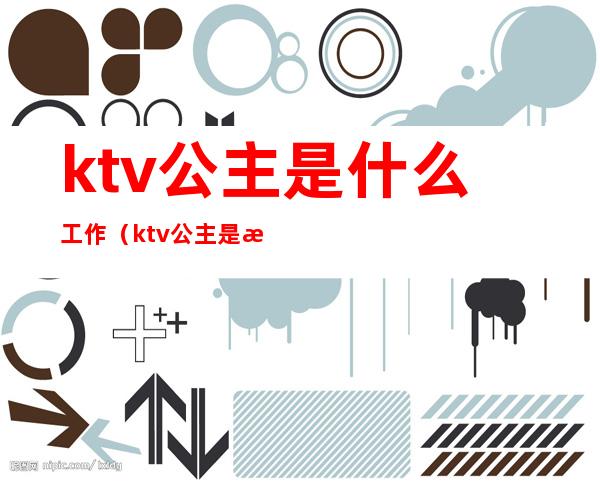 ktv公主是什么工作（ktv公主是正规工作吗）