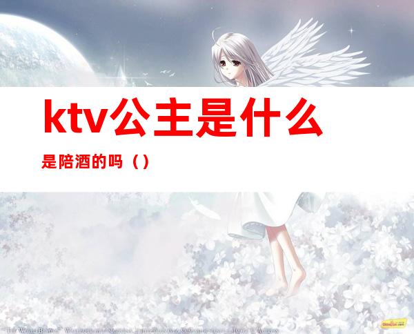 ktv公主是什么是陪酒的吗（）