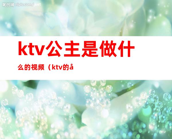 ktv公主是做什么的视频（ktv的公主是做什么?）