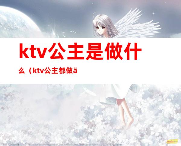 ktv公主是做什么（ktv公主都做些什么）