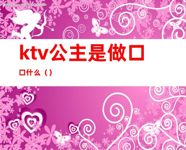 ktv公主是做口口什么（）