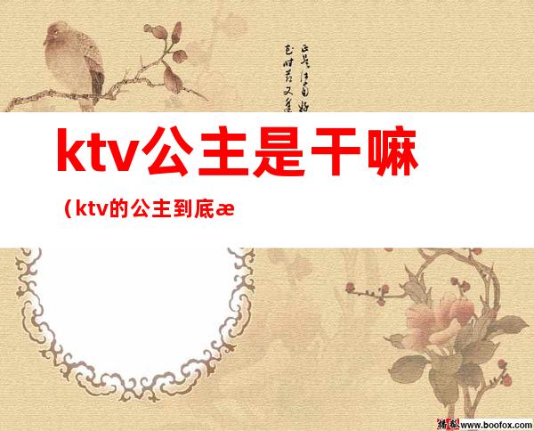 ktv公主是干嘛（ktv的公主到底是干嘛的）