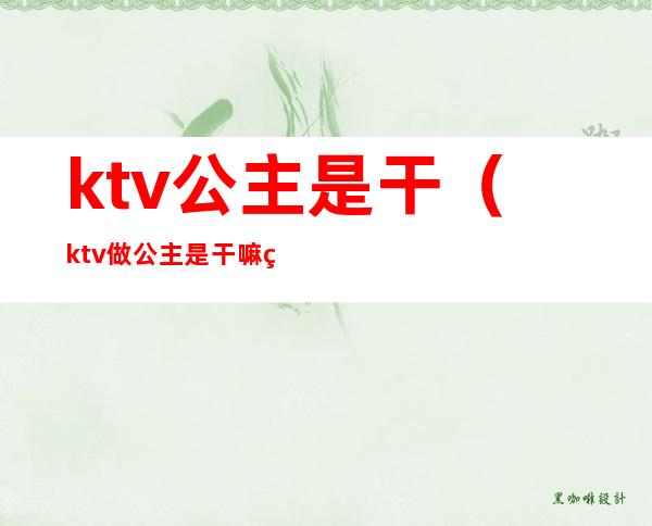 ktv公主是干（ktv做公主是干嘛的）