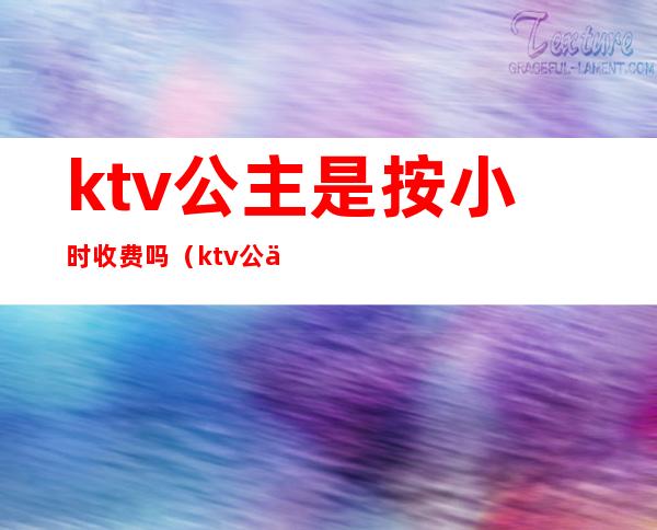 ktv公主是按小时收费吗（ktv公主按时间消费吗）