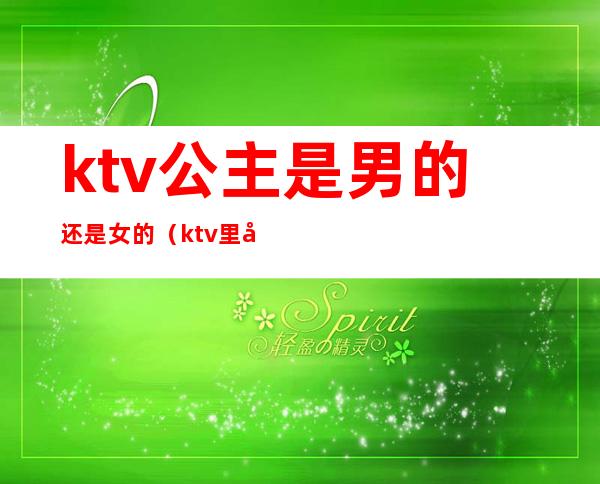 ktv公主是男的还是女的（ktv里公主和女孩有啥区别）