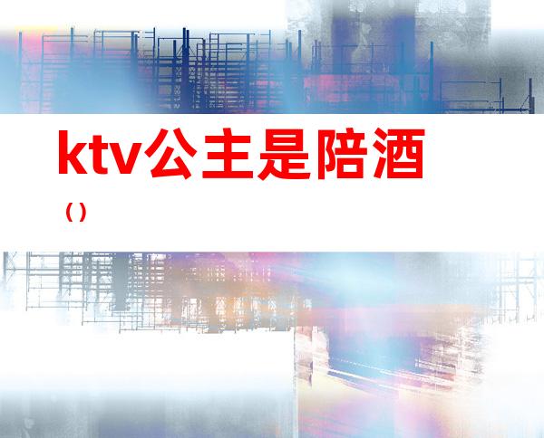 ktv公主是陪酒（）