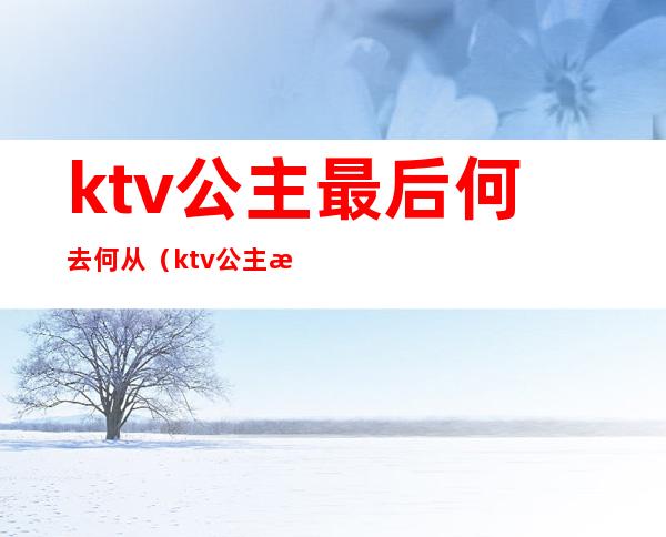 ktv公主最后何去何从（ktv公主最后都嫁给了什么人）