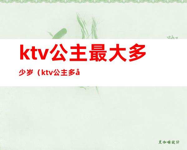 ktv公主最大多少岁（ktv公主多少钱一个小时?）