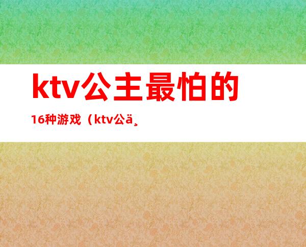 ktv公主最怕的16种游戏（ktv公主玩什么游戏）