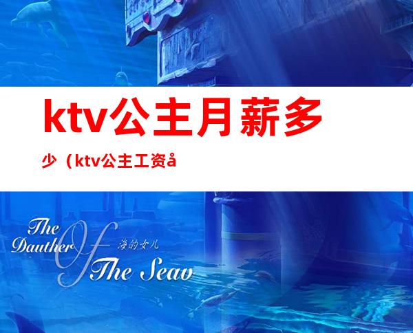 ktv公主月薪多少（ktv公主工资多少钱一个月）