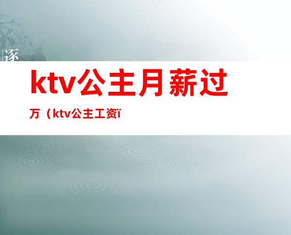 ktv公主月薪过万（ktv公主工资）