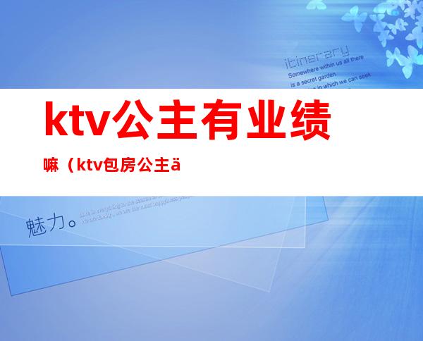 ktv公主有业绩嘛（ktv包房公主一个月收入）