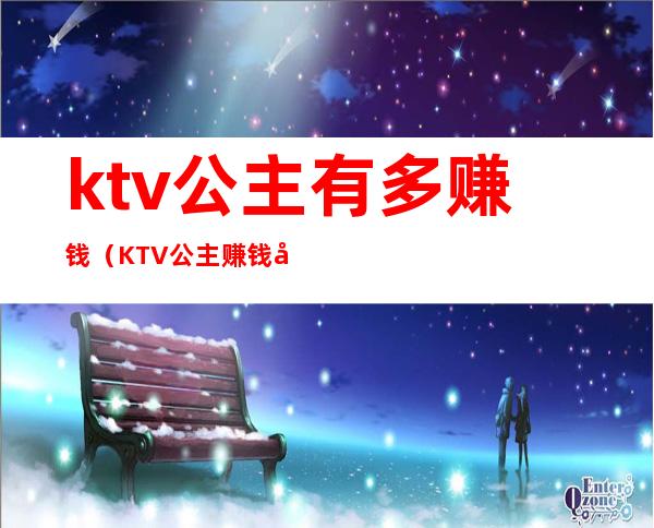 ktv公主有多赚钱（KTV公主赚钱吗）