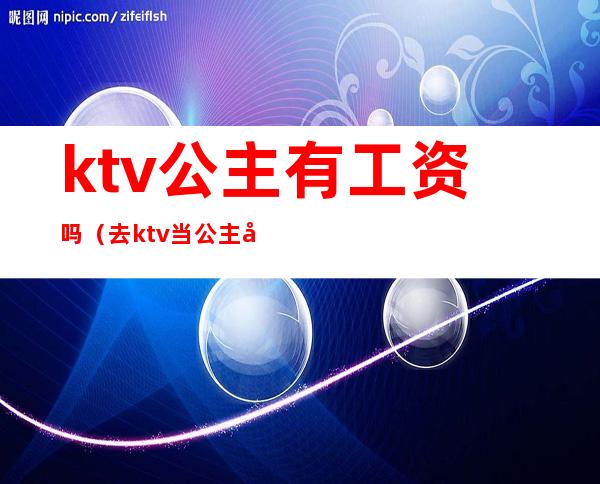 ktv公主有工资吗（去ktv当公主工资多少）