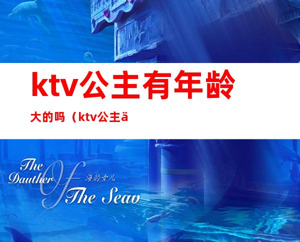 ktv公主有年龄大的吗（ktv公主一般多大岁数）