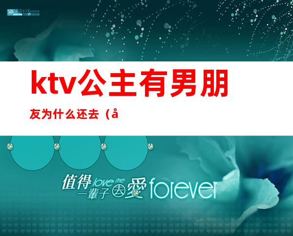 ktv公主有男朋友为什么还去（大家都能接受男朋友去ktv找公主吗）