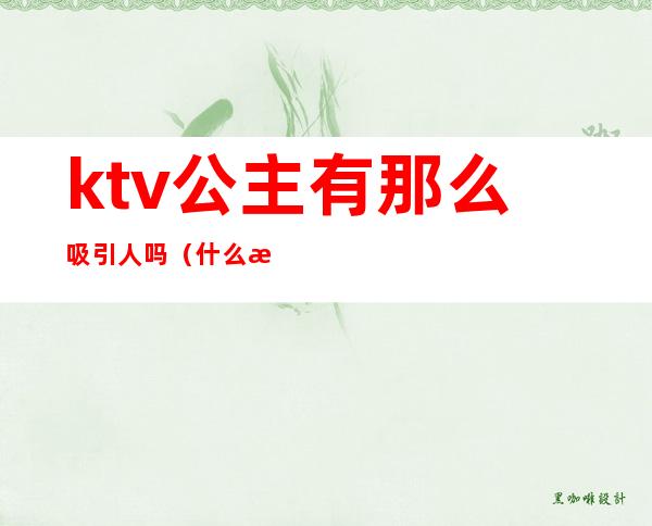 ktv公主有那么吸引人吗（什么样ktv有公主）