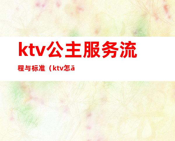 ktv公主服务流程与标准（ktv怎么叫公主流程）