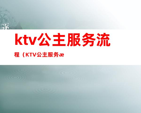 ktv公主服务流程（KTV公主服务流程）