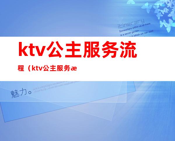 ktv公主服务流程（ktv公主服务流程有哪些ktv陪唱女都包含什么）