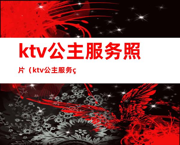 ktv公主服务照片（ktv公主服务细节）