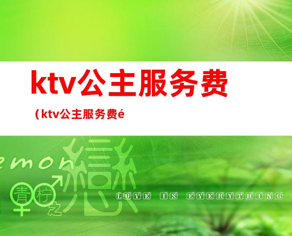 ktv公主服务费（ktv公主服务费钱给谁）