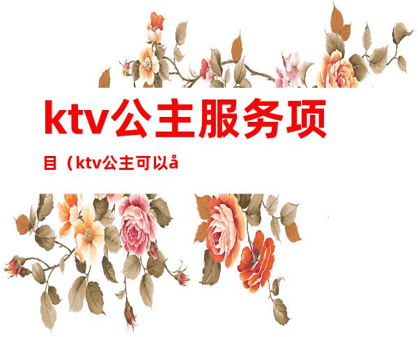 ktv公主服务项目（ktv公主可以做什么服务的）