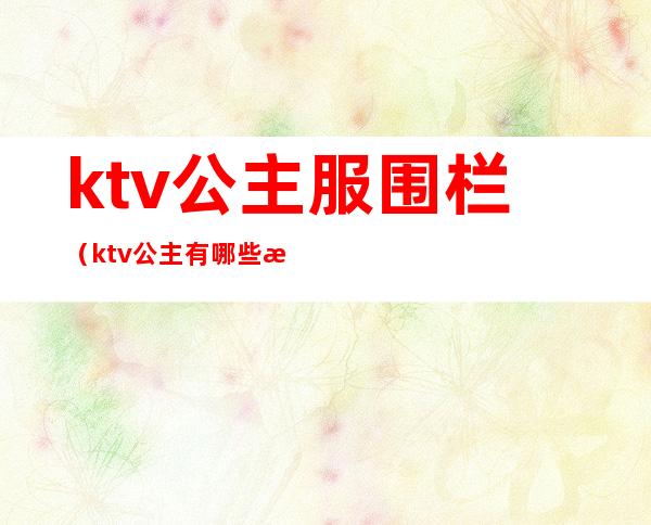 ktv公主服围栏（ktv公主有哪些服务）