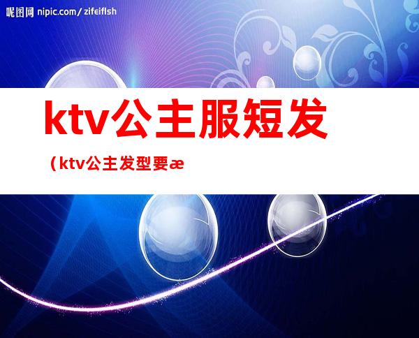 ktv公主服短发（ktv公主发型要求）