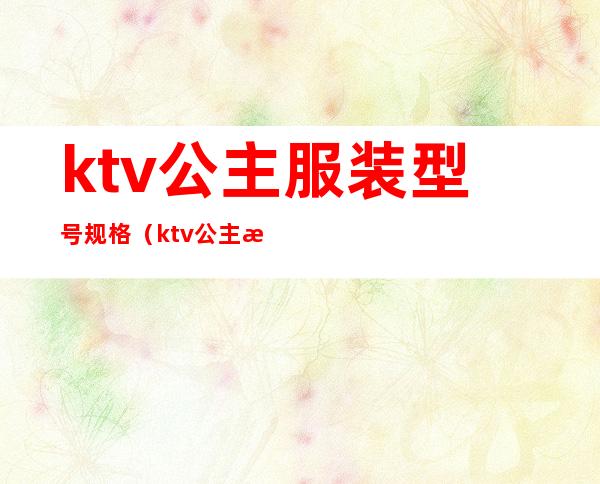 ktv公主服装型号规格（ktv公主服装有要求吗）