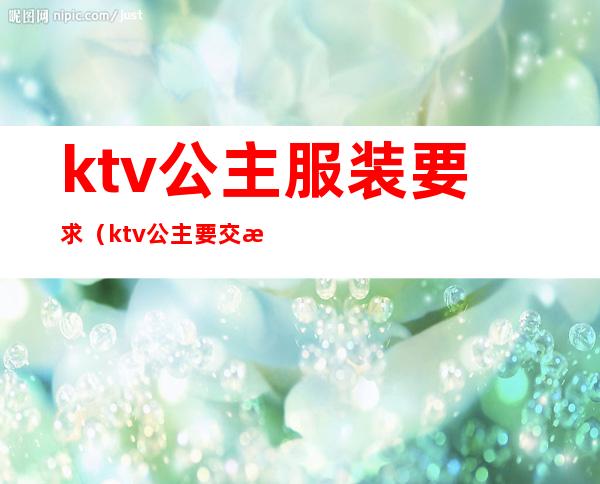 ktv公主服装要求（ktv公主要交服装费吗）