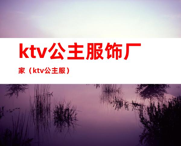 ktv公主服饰厂家（ktv 公主服）