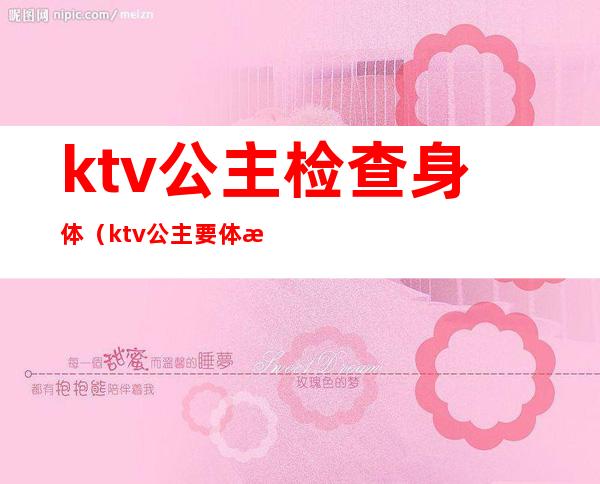 ktv公主检查身体（ktv公主要体检吗）