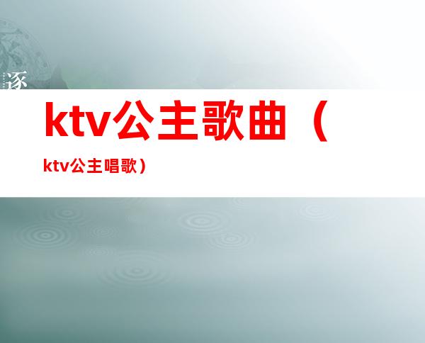 ktv公主歌曲（ktv公主唱歌）