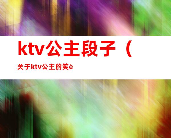 ktv公主段子（关于ktv公主的笑话）